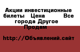 Акции-инвестиционные билеты › Цена ­ 150 - Все города Другое » Продам   